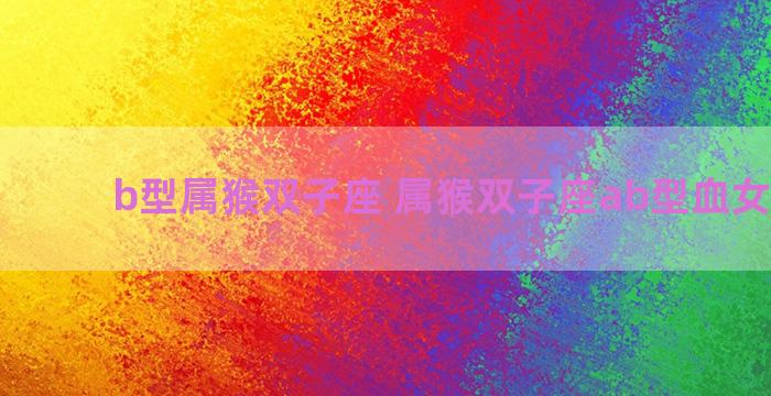 b型属猴双子座 属猴双子座ab型血女生性格 b型属猴双子座 属猴双子座ab型血女生性格